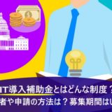 IT導入補助金とはどんな制度？対象者や申請の方法は？募集期間はいつ？