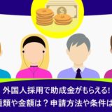 外国人採用で助成金がもらえる!種類や金額は？申請方法や条件は？