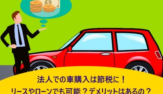 法人での車購入は節税に！リースやローンでも可能？デメリットはあるの？