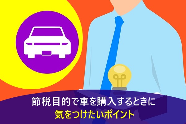 節税目的で車を購入するときに気をつけたいポイント
