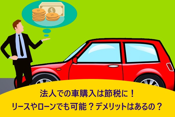 法人での車購入は節税に!リースやローンでも可能?デメリットはあるの?