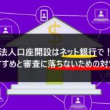 法人口座開設はネット銀行で！おすすめと審査に落ちないための対策も