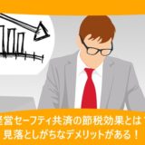 経営セーフティ共済の節税効果とは？見落としがちなデメリットがある！