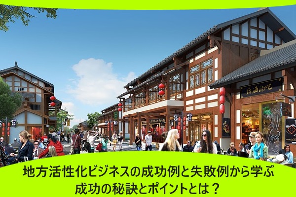 地方活性化ビジネスの成功例と失敗例から学ぶ成功の秘訣とポイントとは？