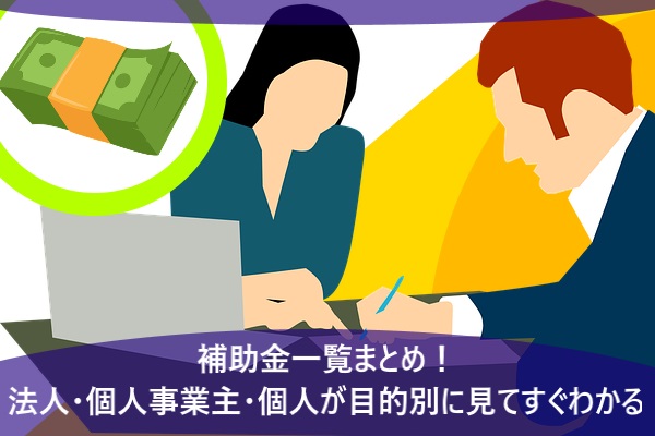 補助金一覧まとめ！法人・個人事業主・個人が目的別に見てすぐわかる