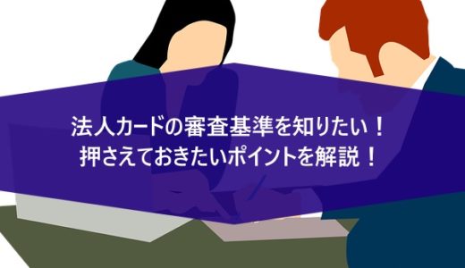 法人カードの審査基準を知りたい！押さえておきたいポイントを解説！