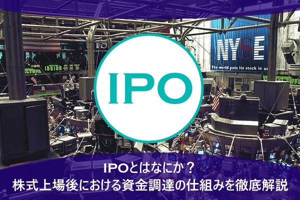 IPOとはなにか？株式上場後における資金調達の仕組みを徹底解説