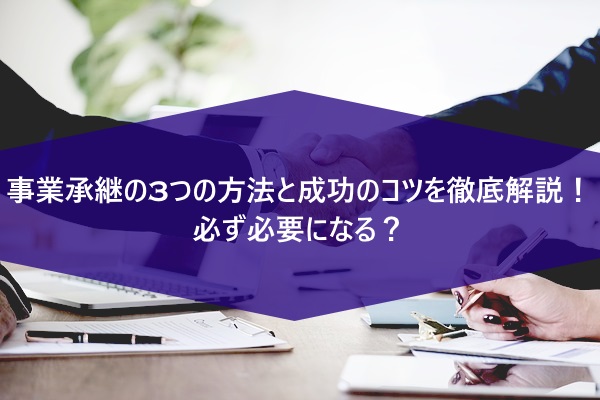 事業承継の3つの方法と成功のコツを徹底解説！必ず必要になる？
