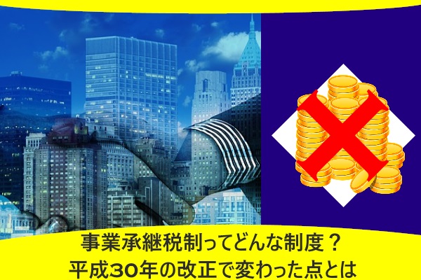 事業承継税制ってどんな制度？平成30年の改正で変わった点とは