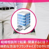結婚相談所で起業・開業するには？具体的な方法やフランチャイズでのやり方も