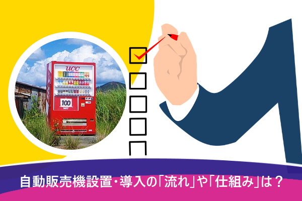 自動販売機設置・導入の「流れ」や「仕組み」は？