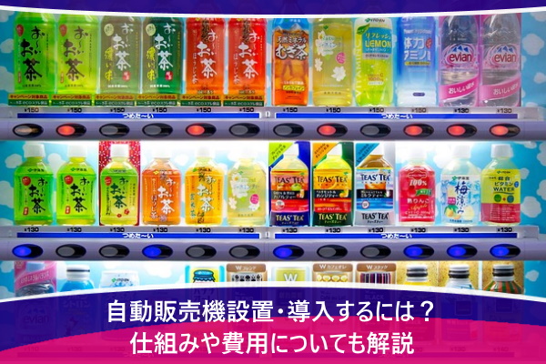 自動販売機設置・導入するには？仕組みや費用についても解説