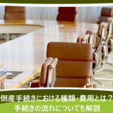 倒産手続きにおける種類・費用とは？手続きの流れについても解説