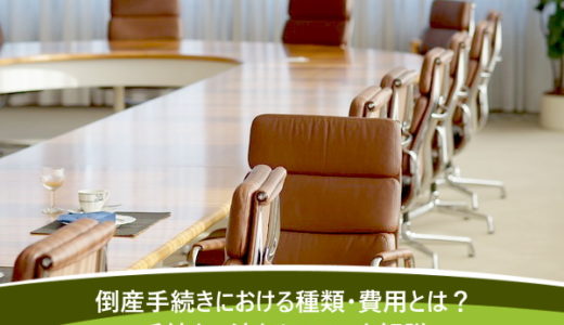 倒産手続きにおける種類・費用とは？手続きの流れについても解説