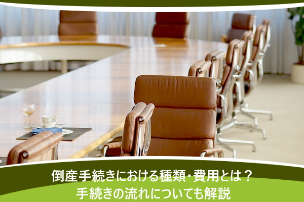 倒産手続きにおける種類・費用とは？手続きの流れについても解説