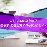 スモールM&Aとは？個人での案件の探し方やマッチングサイトを紹介