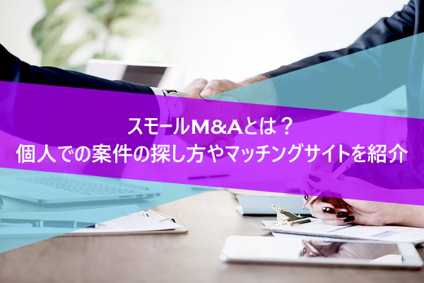 スモールM&Aとは？個人での案件の探し方やマッチングサイトを紹介